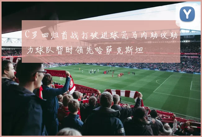 C罗回归首战打破进球荒马内助攻助力球队暂时领先哈萨克斯坦