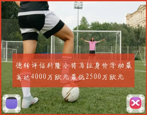 德转评估科隆小将马拉身价浮动最高达4000万欧元最低2500万欧元