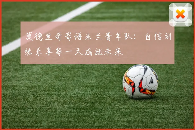 莫德里奇寄语米兰青年队：自信训练乐享每一天成就未来