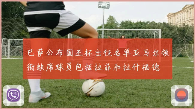巴萨公布国王杯出征名单亚马尔领衔缺席球员包括拉菲和拉什福德