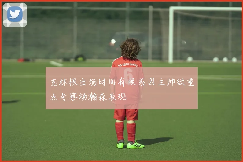 克林根出场时间有限或因主帅欲重点考察杨瀚森表现