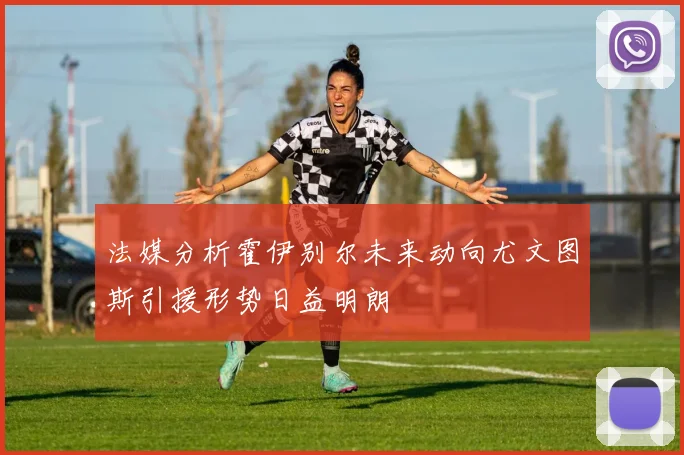 法媒分析霍伊别尔未来动向尤文图斯引援形势日益明朗