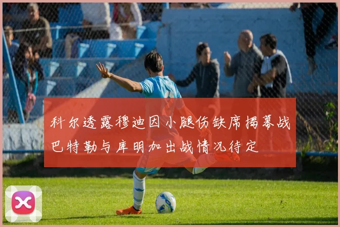 科尔透露穆迪因小腿伤缺席揭幕战巴特勒与库明加出战情况待定