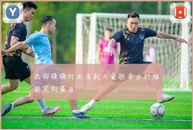 西部强强对决马刺火箭胜率分析谁能笑到最后
