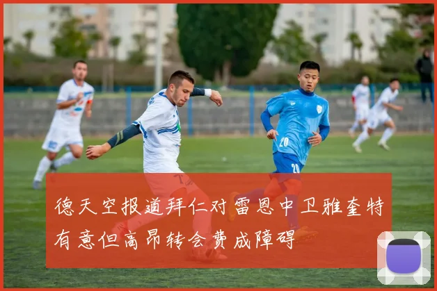 德天空报道拜仁对雷恩中卫雅奎特有意但高昂转会费成障碍