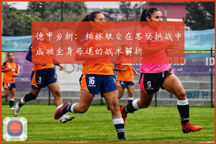 德甲分析：柏林联合在客场挑战中成功全身而退的战术解析