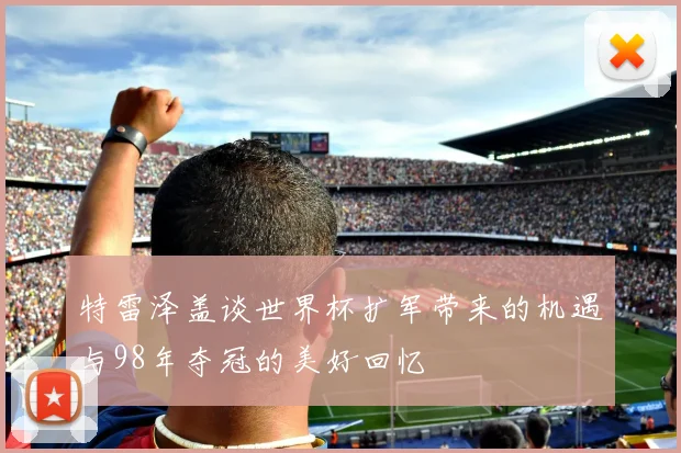特雷泽盖谈世界杯扩军带来的机遇与98年夺冠的美好回忆