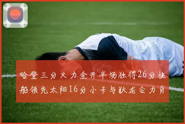 哈登三分火力全开半场独得26分快船领先太阳16分小卡与狄龙合力贡献28分