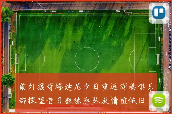 前外援奇塔迪尼今日重返海港俱乐部探望昔日教练和队友情谊依旧