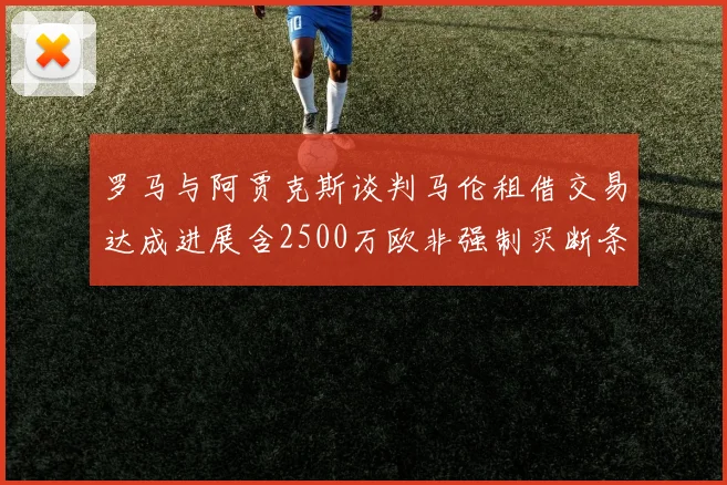罗马与阿贾克斯谈判马伦租借交易达成进展含2500万欧非强制买断条款