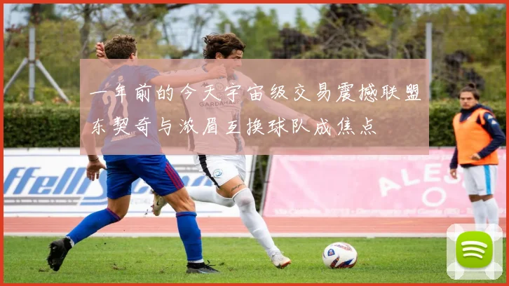 一年前的今天宇宙级交易震撼联盟东契奇与浓眉互换球队成焦点
