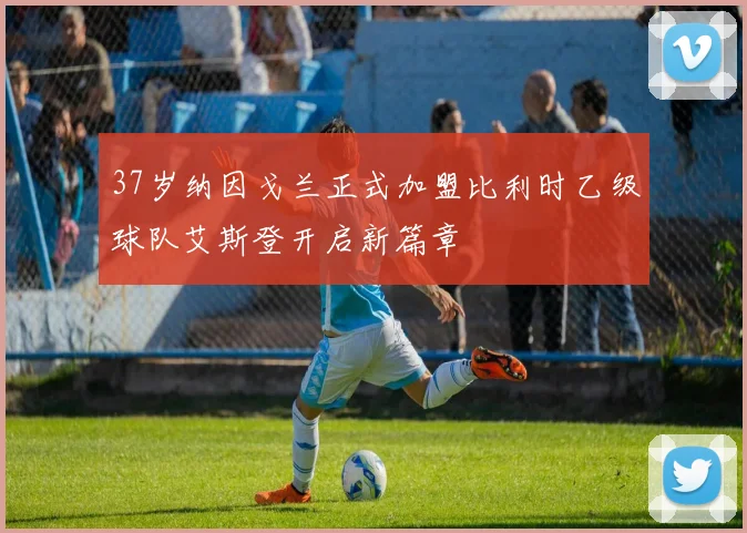 37岁纳因戈兰正式加盟比利时乙级球队艾斯登开启新篇章