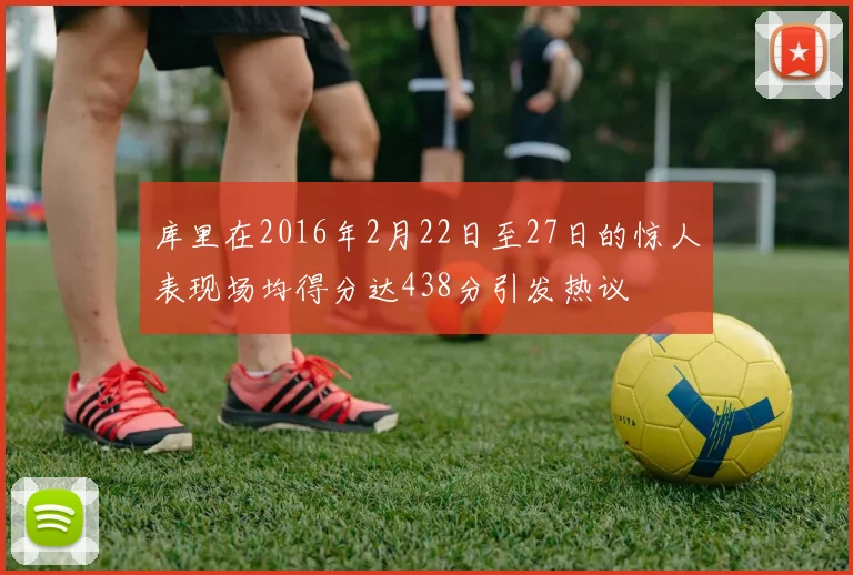 库里在2016年2月22日至27日的惊人表现场均得分达438分引发热议