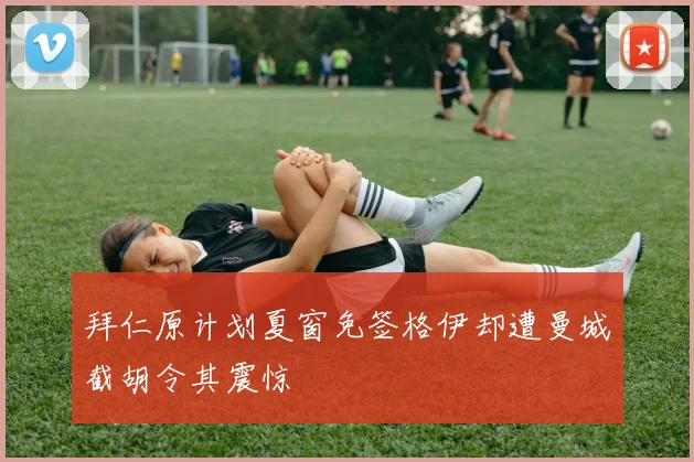 拜仁原计划夏窗免签格伊却遭曼城截胡令其震惊