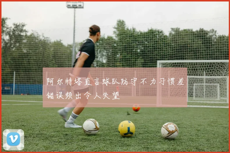 阿尔特塔直言球队防守不力习惯差错误频出令人失望