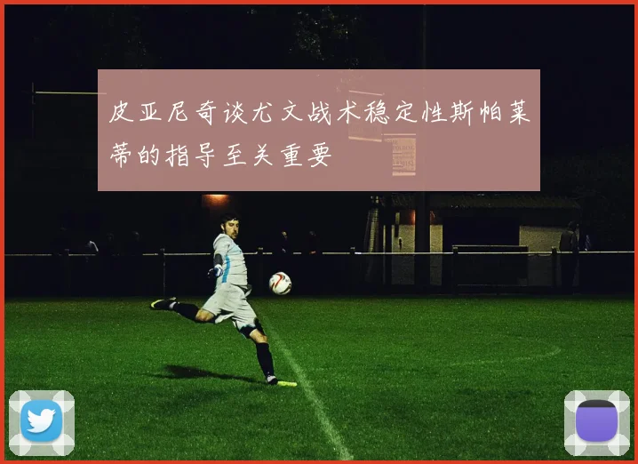 皮亚尼奇谈尤文战术稳定性斯帕莱蒂的指导至关重要