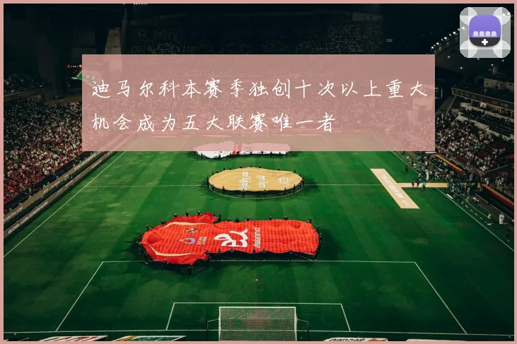 迪马尔科本赛季独创十次以上重大机会成为五大联赛唯一者