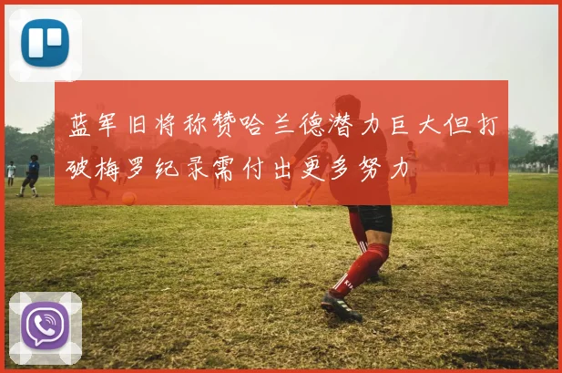 蓝军旧将称赞哈兰德潜力巨大但打破梅罗纪录需付出更多努力