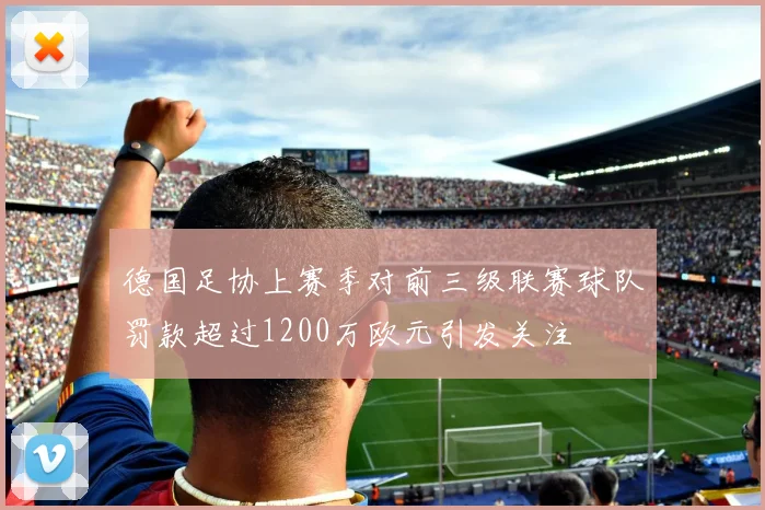 德国足协上赛季对前三级联赛球队罚款超过1200万欧元引发关注