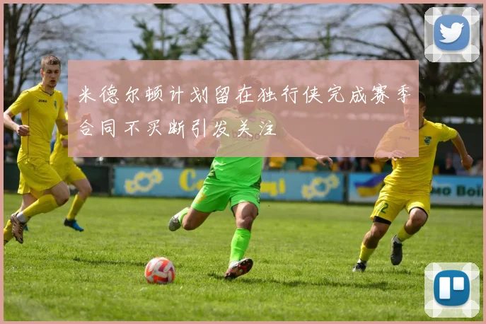 米德尔顿计划留在独行侠完成赛季合同不买断引发关注