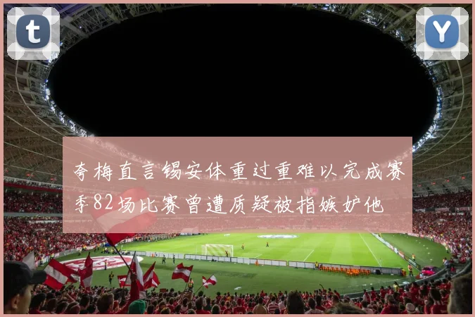 夸梅直言锡安体重过重难以完成赛季82场比赛曾遭质疑被指嫉妒他