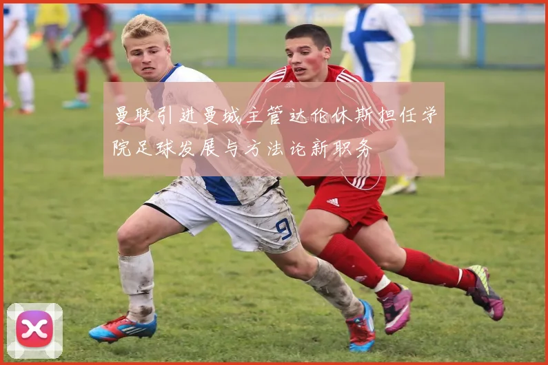 曼联引进曼城主管达伦休斯担任学院足球发展与方法论新职务