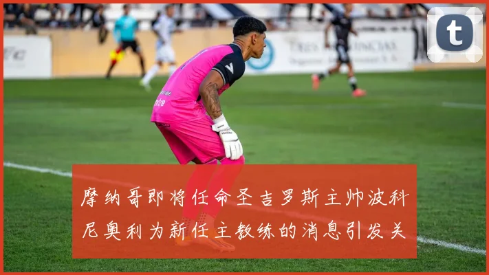 摩纳哥即将任命圣吉罗斯主帅波科尼奥利为新任主教练的消息引发关注
