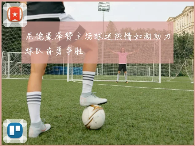 尼德豪泽赞主场球迷热情如潮助力球队奋勇争胜