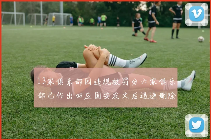 13家俱乐部因违规被罚分六家俱乐部已作出回应国安发文后迅速删除引发关注