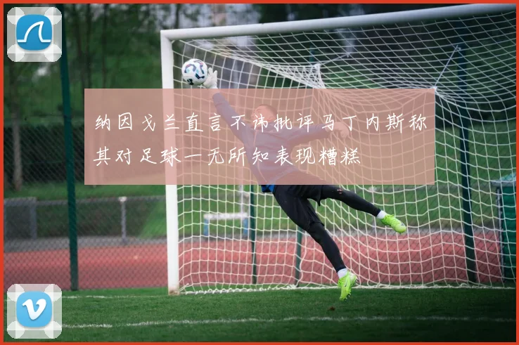 纳因戈兰直言不讳批评马丁内斯称其对足球一无所知表现糟糕