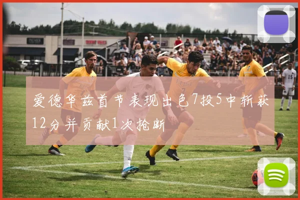 爱德华兹首节表现出色7投5中斩获12分并贡献1次抢断