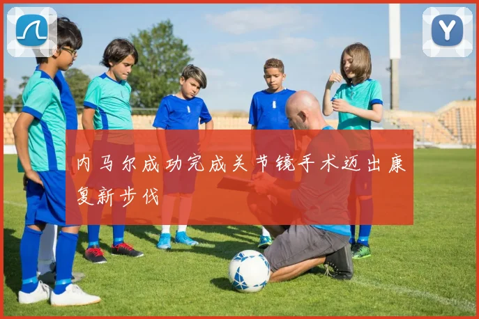 内马尔成功完成关节镜手术迈出康复新步伐