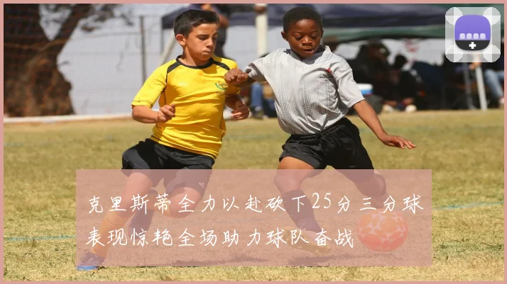 克里斯蒂全力以赴砍下25分三分球表现惊艳全场助力球队奋战