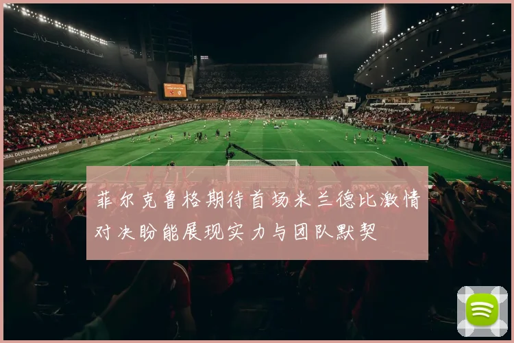 菲尔克鲁格期待首场米兰德比激情对决盼能展现实力与团队默契