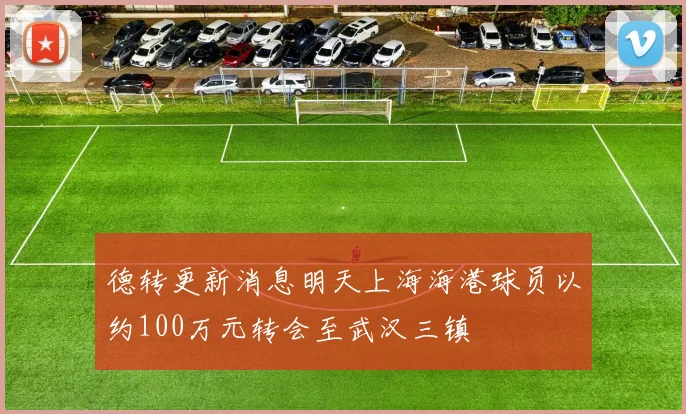 德转更新消息明天上海海港球员以约100万元转会至武汉三镇