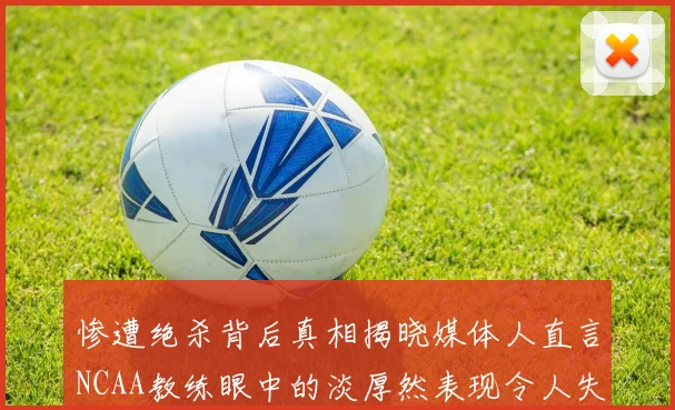 惨遭绝杀背后真相揭晓媒体人直言NCAA教练眼中的淡厚然表现令人失望