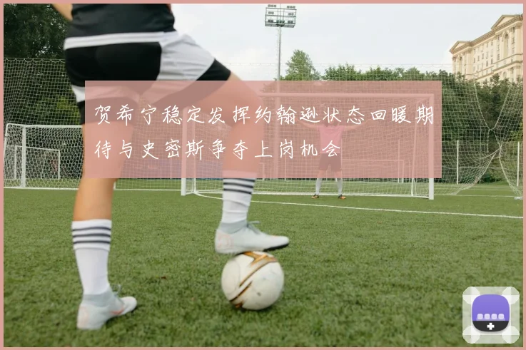 贺希宁稳定发挥约翰逊状态回暖期待与史密斯争夺上岗机会