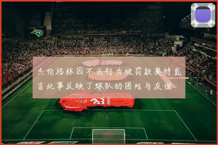 杰伦格林因不当行为被罚款奥特直言此事反映了球队的团结与友谊