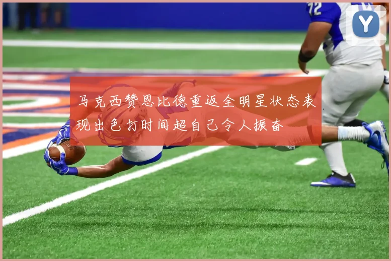 马克西赞恩比德重返全明星状态表现出色打时间超自己令人振奋