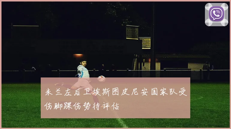 米兰左后卫埃斯图皮尼安国家队受伤脚踝伤势待评估