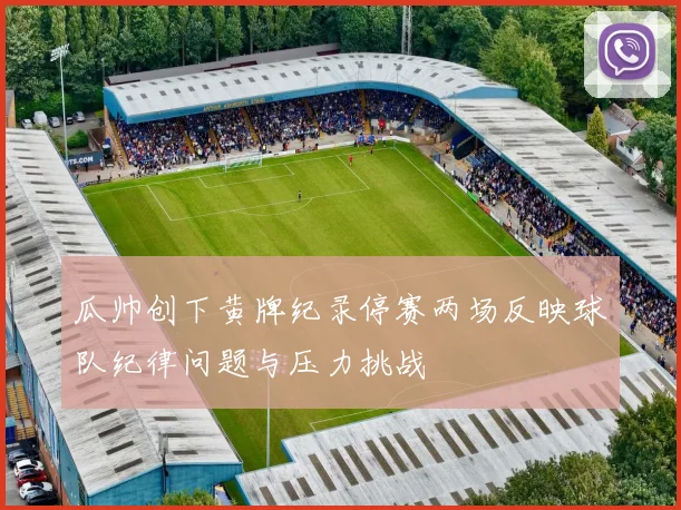 瓜帅创下黄牌纪录停赛两场反映球队纪律问题与压力挑战