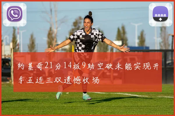 约基奇21分14板9助空砍未能实现开季五连三双遗憾收场