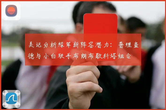 美记分析绿军新阵容潜力：普理查德与小白联手布朗布歇科塔组合