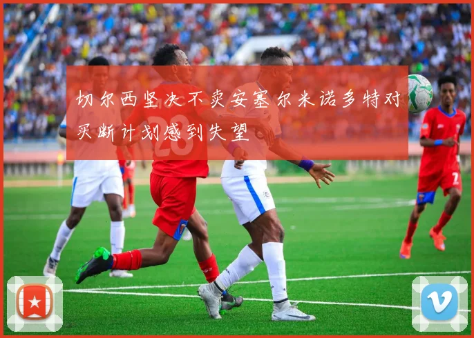 切尔西坚决不卖安塞尔米诺多特对买断计划感到失望