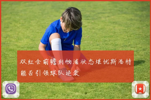 双红会前瞻利物浦状态堪忧斯洛特能否引领球队逆袭