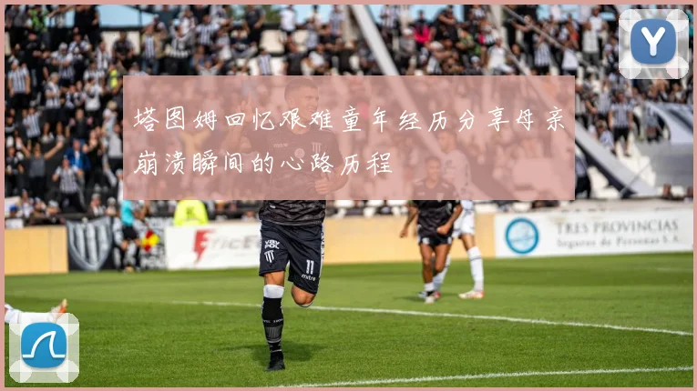 塔图姆回忆艰难童年经历分享母亲崩溃瞬间的心路历程