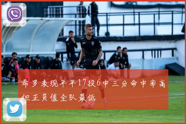 希罗表现平平17投6中三分命中率高但正负值全队最低