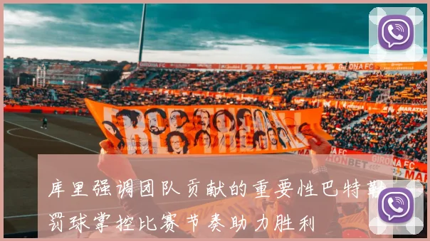 库里强调团队贡献的重要性巴特勒罚球掌控比赛节奏助力胜利