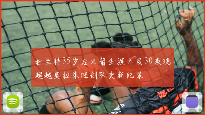 杜兰特35岁后火箭生涯六度30表现超越奥拉朱旺创队史新纪录
