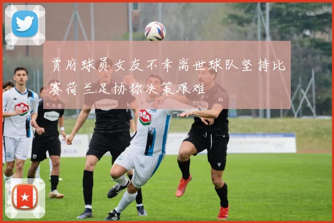 贾府球员女友不幸离世球队坚持比赛荷兰足协称决策艰难